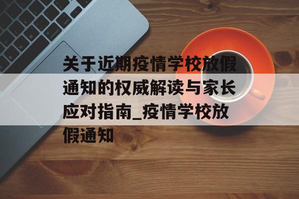 关于近期疫情学校放假通知的权威解读与家长应对指南_疫情学校放假通知 关于近期疫情学校放假通知的权威解读与家长应对指南_疫情学校放假通知
