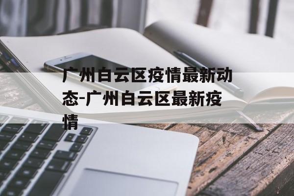 广州白云区疫情最新动态-广州白云区最新疫情 广州白云区疫情最新动态-广州白云区最新疫情