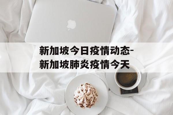新加坡今日疫情动态-新加坡肺炎疫情今天 新加坡今日疫情动态-新加坡肺炎疫情今天