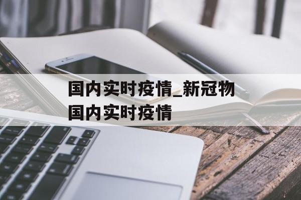 国内实时疫情_新冠物国内实时疫情 国内实时疫情_新冠物国内实时疫情