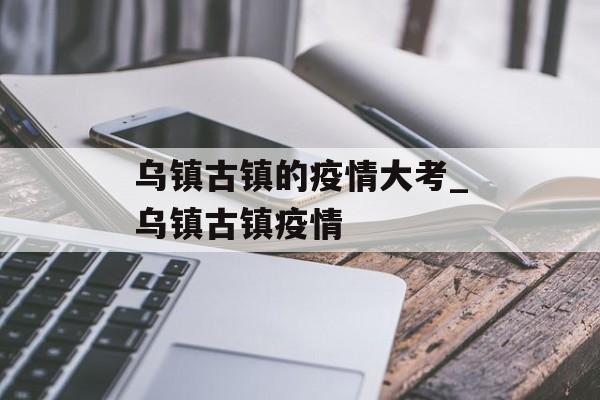 乌镇古镇的疫情大考_乌镇古镇疫情