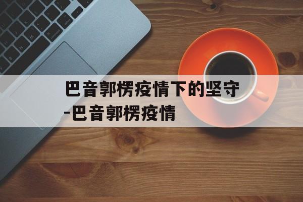 巴音郭楞疫情下的坚守-巴音郭楞疫情