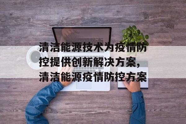 清洁能源技术为疫情防控提供创新解决方案,清洁能源疫情防控方案