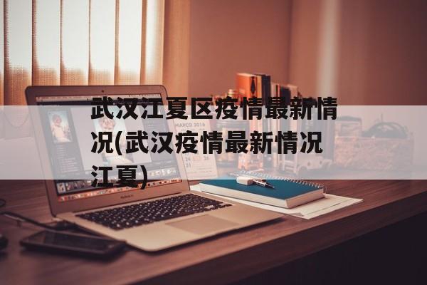 武汉江夏区疫情最新情况(武汉疫情最新情况江夏)