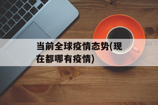 当前全球疫情态势(现在都哪有疫情)