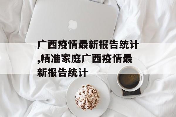 广西疫情最新报告统计,精准家庭广西疫情最新报告统计