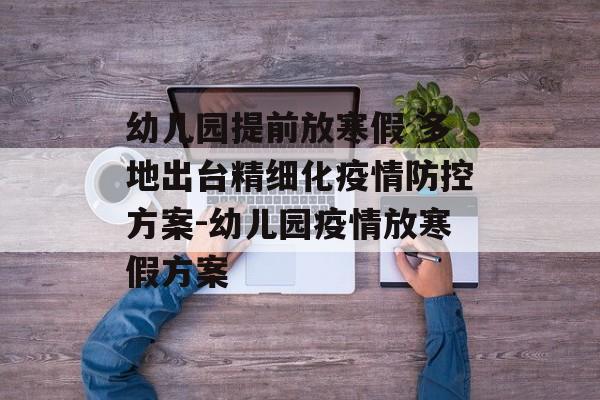 幼儿园提前放寒假 多地出台精细化疫情防控方案-幼儿园疫情放寒假方案